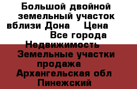  Большой двойной земельный участок вблизи Дона. › Цена ­ 760 000 - Все города Недвижимость » Земельные участки продажа   . Архангельская обл.,Пинежский 